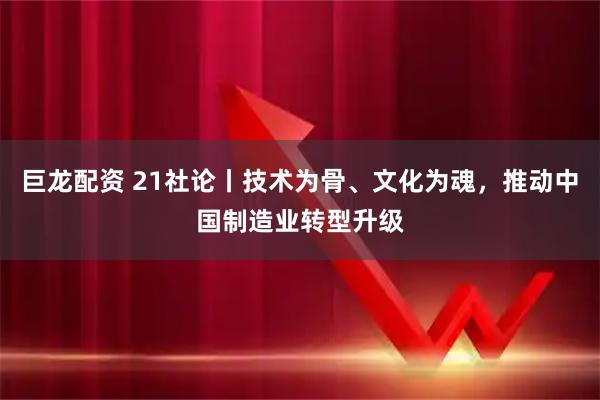巨龙配资 21社论丨技术为骨、文化为魂，推动中国制造业转型升级