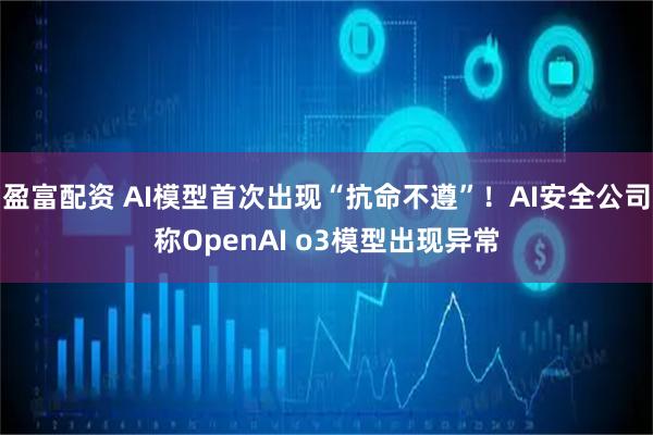 盈富配资 AI模型首次出现“抗命不遵”！AI安全公司称OpenAI o3模型出现异常