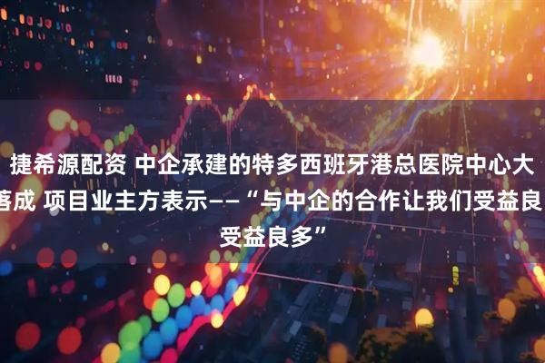 捷希源配资 中企承建的特多西班牙港总医院中心大楼落成 项目业主方表示——“与中企的合作让我们受益良多”