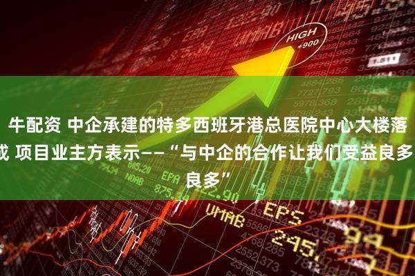 牛配资 中企承建的特多西班牙港总医院中心大楼落成 项目业主方表示——“与中企的合作让我们受益良多”