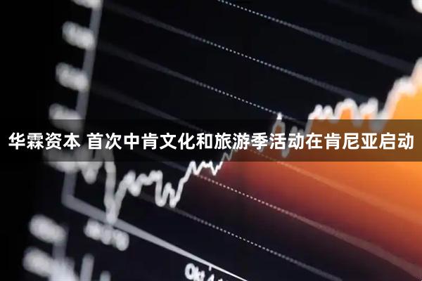 华霖资本 首次中肯文化和旅游季活动在肯尼亚启动