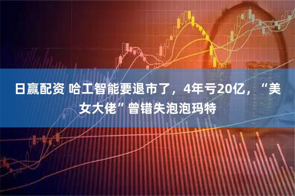 日赢配资 哈工智能要退市了，4年亏20亿，“美女大佬”曾错失泡泡玛特