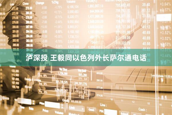 泸深投 王毅同以色列外长萨尔通电话