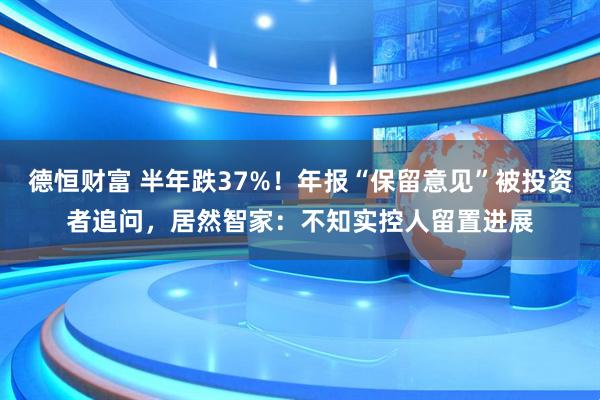 德恒财富 半年跌37%！年报“保留意见”被投资者追问，居然智家：不知实控人留置进展