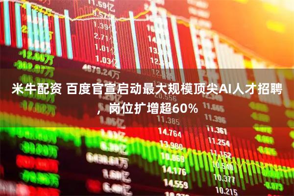 米牛配资 百度官宣启动最大规模顶尖AI人才招聘，岗位扩增超60%