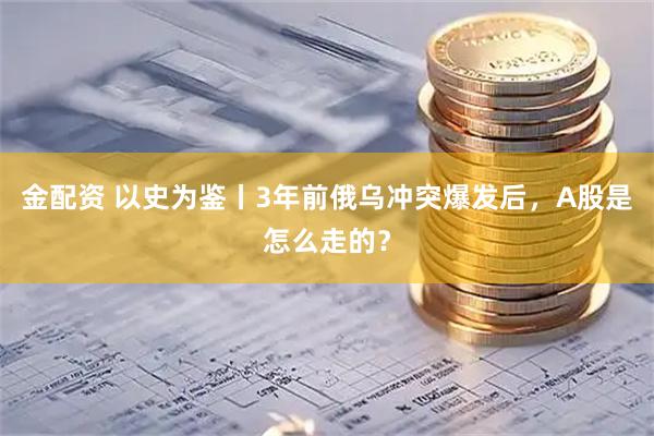 金配资 以史为鉴丨3年前俄乌冲突爆发后，A股是怎么走的？