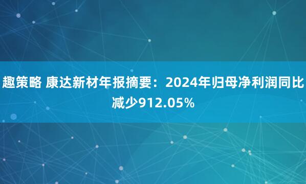 趣策略 康达新材年报摘要：2024年归母净利润同比减少912.05%