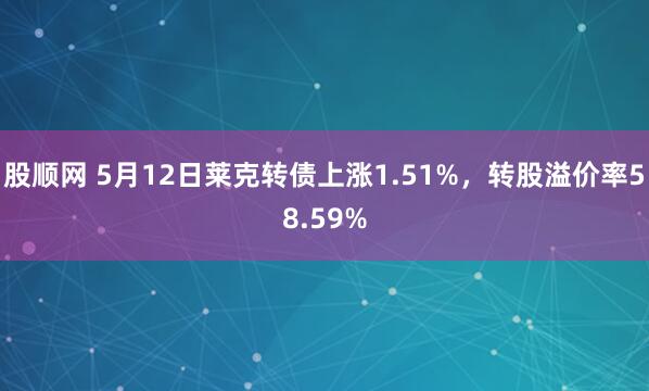 股顺网 5月12日莱克转债上涨1.51%，转股溢价率58.59%