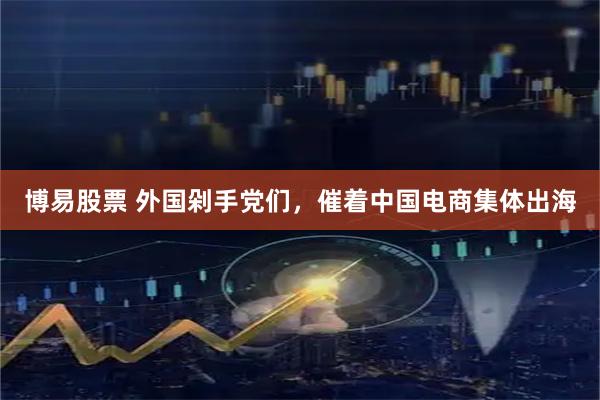 博易股票 外国剁手党们，催着中国电商集体出海