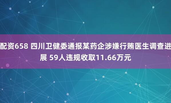 配资658 四川卫健委通报某药企涉嫌行贿医生调查进展 59人违规收取11.66万元