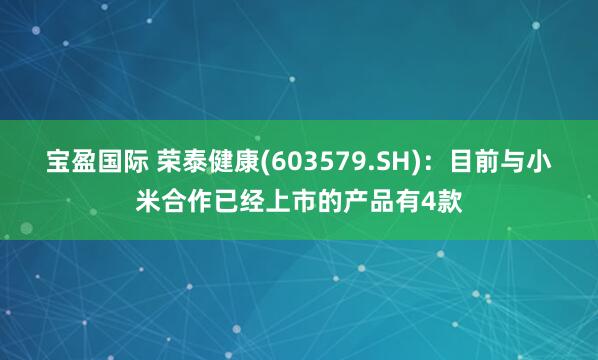 宝盈国际 荣泰健康(603579.SH)：目前与小米合作已经上市的产品有4款