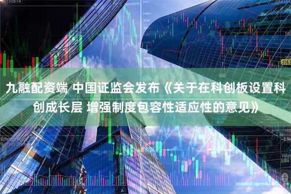 九融配资端 中国证监会发布《关于在科创板设置科创成长层 增强制度包容性适应性的意见》