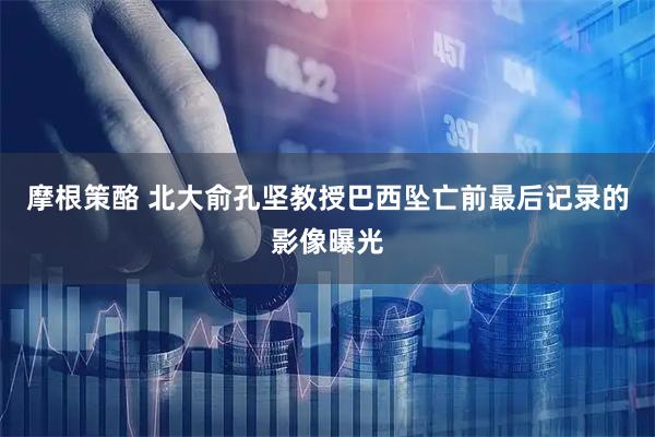 摩根策酪 北大俞孔坚教授巴西坠亡前最后记录的影像曝光