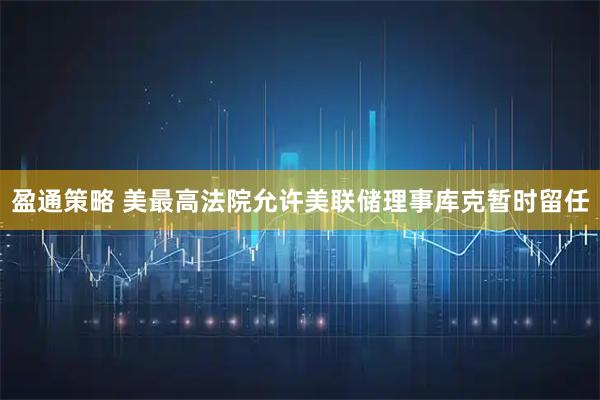 盈通策略 美最高法院允许美联储理事库克暂时留任