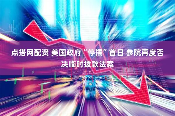 点搭网配资 美国政府“停摆”首日&#32;参院再度否决临时拨款法案
