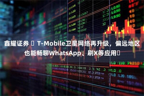 鑫耀证券 ​T-Mobile卫星网络再升级，偏远地区也能畅聊WhatsApp、刷X等应用​
