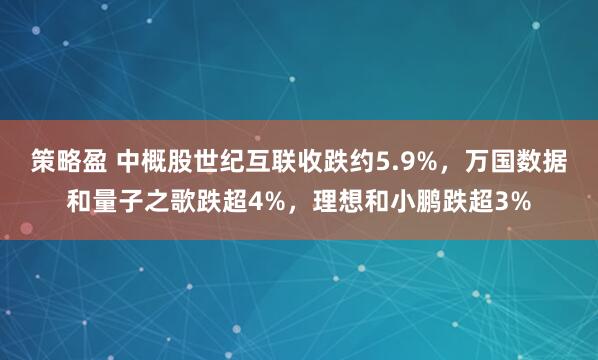策略盈 中概股世纪互联收跌约5.9%，万国数据和量子之歌跌超4%，理想和小鹏跌超3%