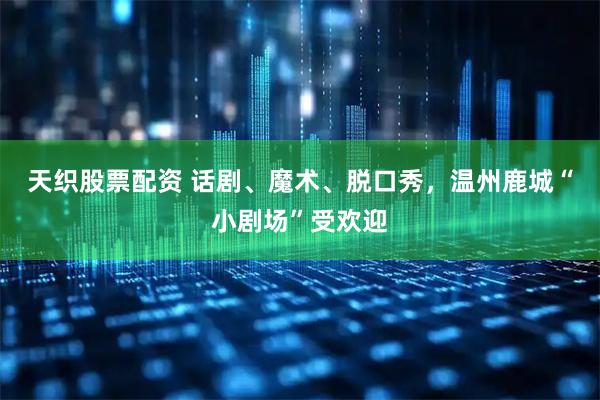 天织股票配资 话剧、魔术、脱口秀，温州鹿城“小剧场”受欢迎