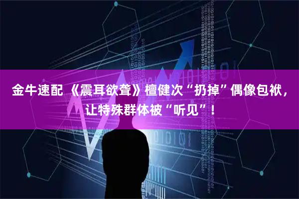 金牛速配 《震耳欲聋》檀健次“扔掉”偶像包袱，让特殊群体被“听见”！