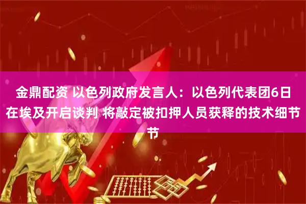金鼎配资 以色列政府发言人：以色列代表团6日在埃及开启谈判 将敲定被扣押人员获释的技术细节