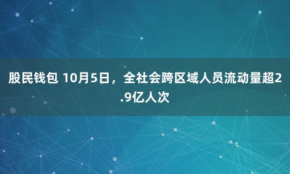股民钱包 10月5日，全社会跨区域人员流动量超2.9亿人次