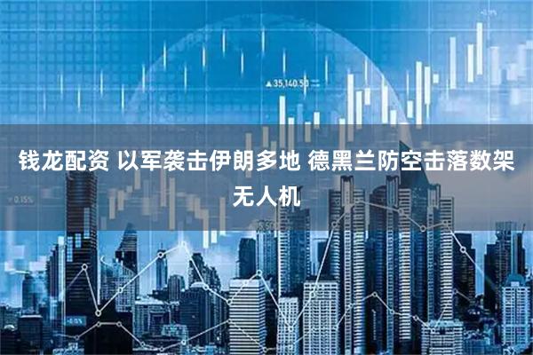 钱龙配资 以军袭击伊朗多地 德黑兰防空击落数架无人机