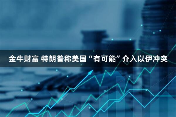 金牛财富 特朗普称美国“有可能”介入以伊冲突