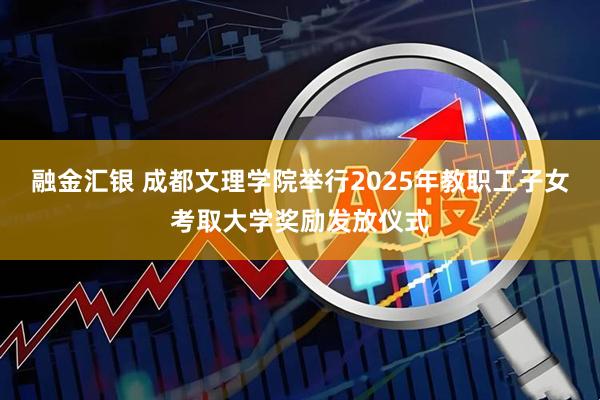 融金汇银 成都文理学院举行2025年教职工子女考取大学奖励发放仪式