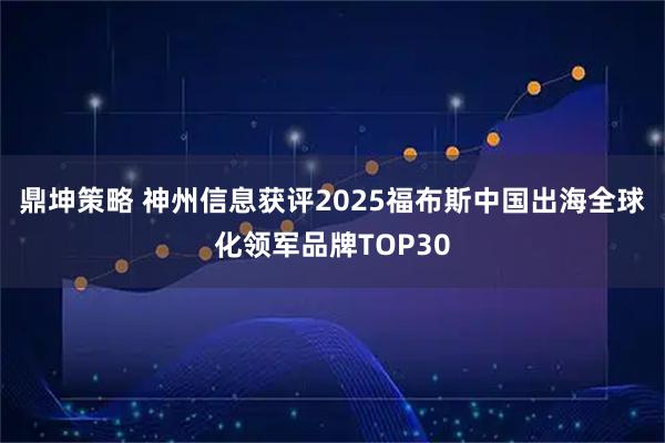 鼎坤策略 神州信息获评2025福布斯中国出海全球化领军品牌TOP30