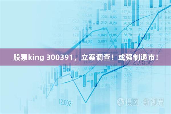 股票king 300391，立案调查！或强制退市！