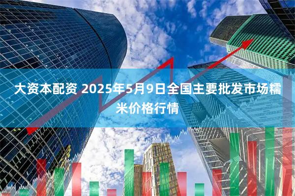 大资本配资 2025年5月9日全国主要批发市场糯米价格行情