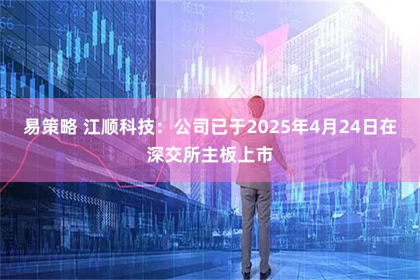易策略 江顺科技：公司已于2025年4月24日在深交所主板上市