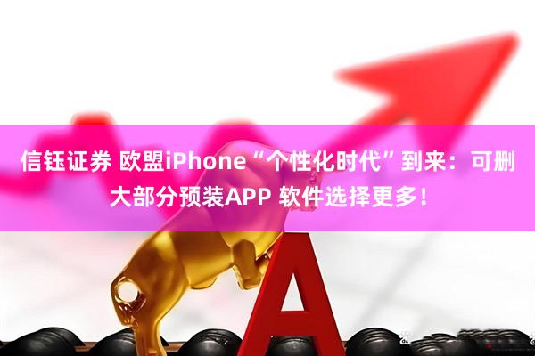 信钰证券 欧盟iPhone“个性化时代”到来：可删大部分预装APP 软件选择更多！