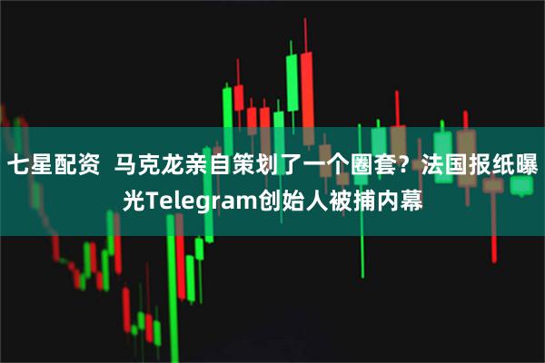 七星配资  马克龙亲自策划了一个圈套？法国报纸曝光Telegram创始人被捕内幕