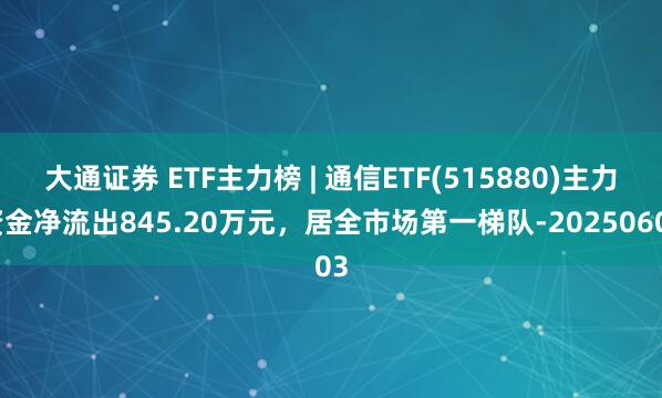 大通证券 ETF主力榜 | 通信ETF(515880)主力资金净流出845.20万元，居全市场第一梯队-20250603