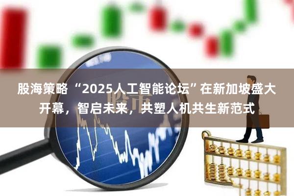 股海策略 “2025人工智能论坛”在新加坡盛大开幕，智启未来，共塑人机共生新范式