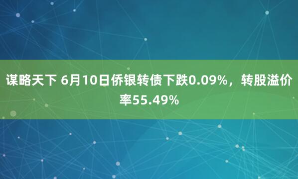 谋略天下 6月10日侨银转债下跌0.09%，转股溢价率55.49%