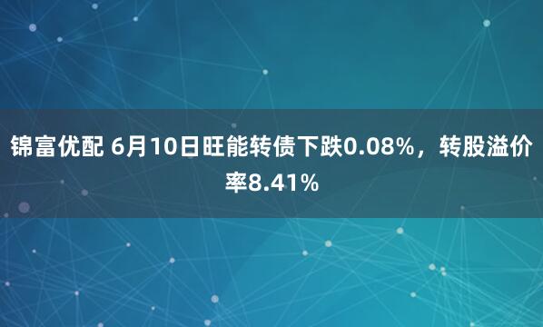 锦富优配 6月10日旺能转债下跌0.08%，转股溢价率8.41%