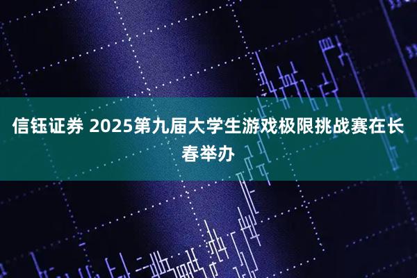 信钰证券 2025第九届大学生游戏极限挑战赛在长春举办