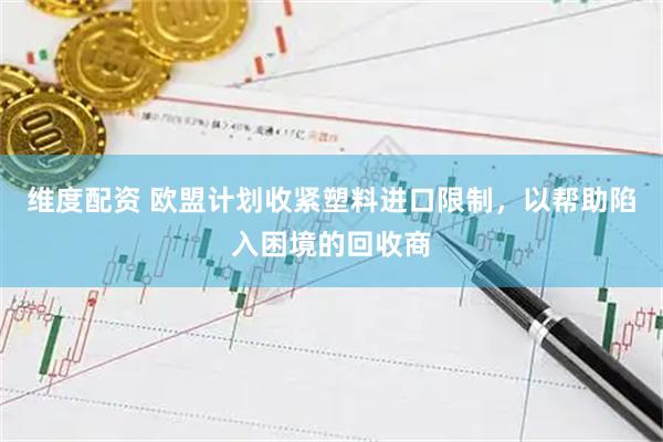 维度配资 欧盟计划收紧塑料进口限制，以帮助陷入困境的回收商