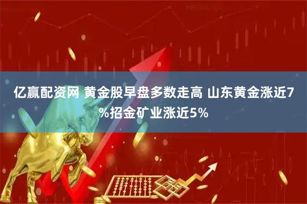亿赢配资网 黄金股早盘多数走高 山东黄金涨近7%招金矿业涨近5%