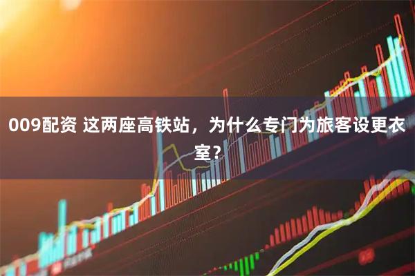 009配资 这两座高铁站，为什么专门为旅客设更衣室？