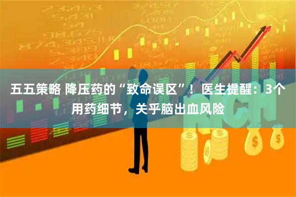 五五策略 降压药的“致命误区”！医生提醒：3个用药细节，关乎脑出血风险