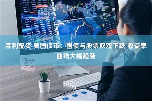 互利配资 美国债市：国债与股票双双下跌 收益率曲线大幅趋陡