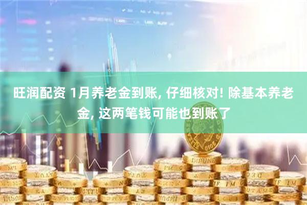 旺润配资 1月养老金到账, 仔细核对! 除基本养老金, 这两笔钱可能也到账了