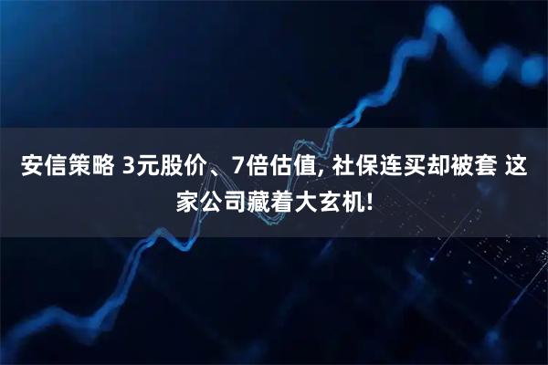 安信策略 3元股价、7倍估值, 社保连买却被套 这家公司藏着大玄机!