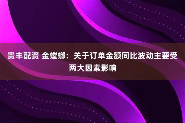 贵丰配资 金螳螂：关于订单金额同比波动主要受两大因素影响