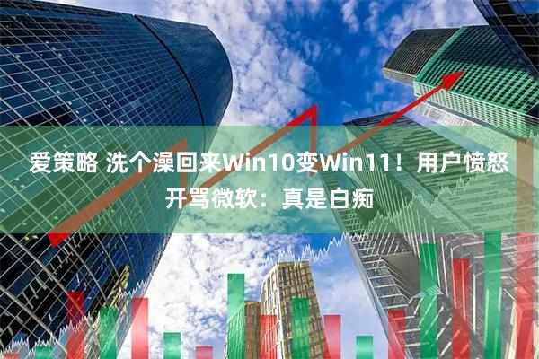 爱策略 洗个澡回来Win10变Win11！用户愤怒开骂微软：真是白痴