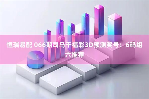 恒瑞易配 066期司马千福彩3D预测奖号：6码组六推荐