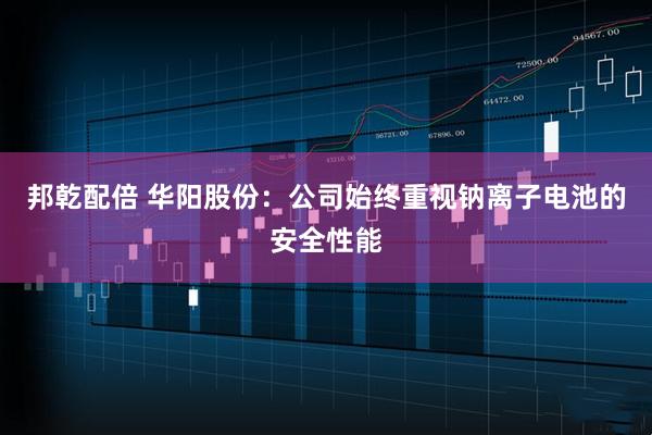 邦乾配倍 华阳股份：公司始终重视钠离子电池的安全性能